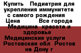 Купить : Педиатрия-для укрепления иммунитета(с самого рождения) › Цена ­ 100 - Все города Медицина, красота и здоровье » Медицинские услуги   . Ростовская обл.,Ростов-на-Дону г.